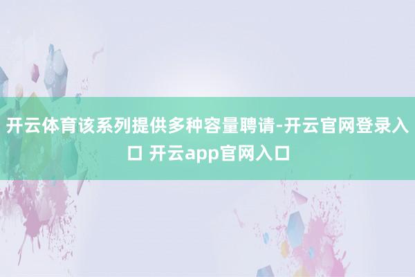 开云体育该系列提供多种容量聘请-开云官网登录入口 开云app官网入口