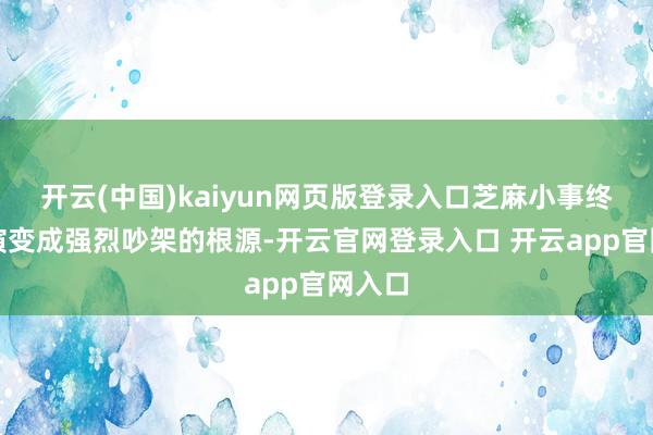 开云(中国)kaiyun网页版登录入口芝麻小事终末也演变成强烈吵架的根源-开云官网登录入口 开云app官网入口