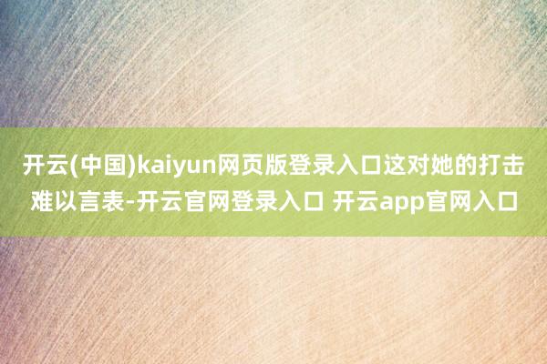 开云(中国)kaiyun网页版登录入口这对她的打击难以言表-开云官网登录入口 开云app官网入口