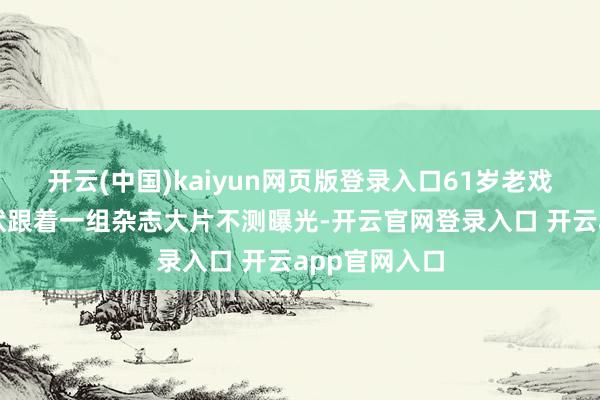 开云(中国)kaiyun网页版登录入口61岁老戏骨范明的现状跟着一组杂志大片不测曝光-开云官网登录入口 开云app官网入口