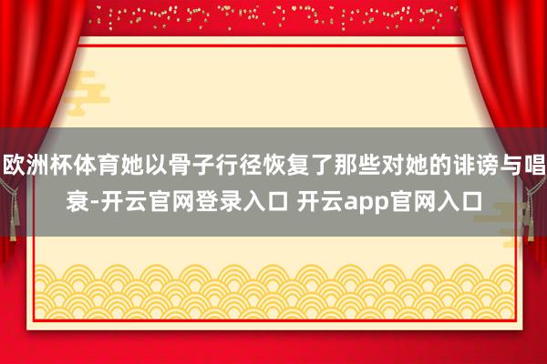 欧洲杯体育她以骨子行径恢复了那些对她的诽谤与唱衰-开云官网登录入口 开云app官网入口