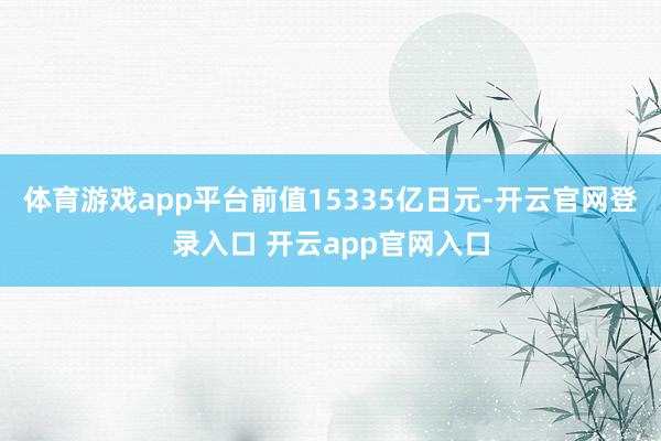 体育游戏app平台前值15335亿日元-开云官网登录入口 开云app官网入口