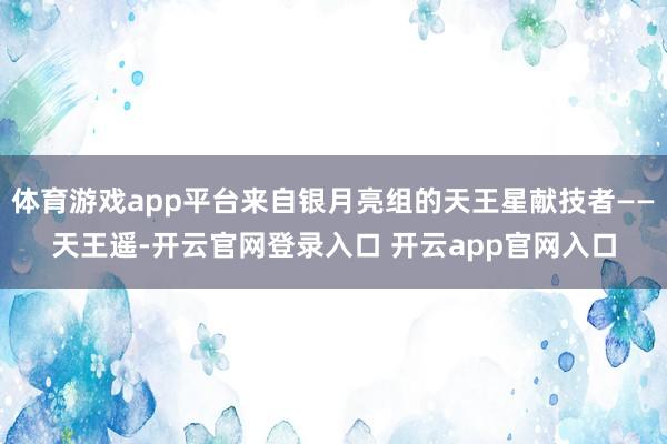 体育游戏app平台来自银月亮组的天王星献技者——天王遥-开云官网登录入口 开云app官网入口