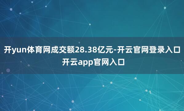 开yun体育网成交额28.38亿元-开云官网登录入口 开云app官网入口