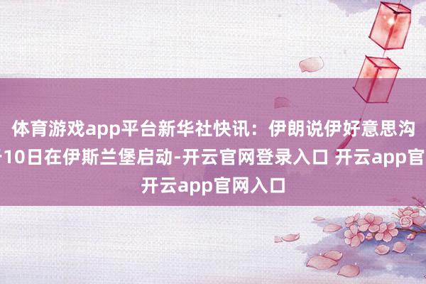 体育游戏app平台新华社快讯：伊朗说伊好意思沟通将于10日在伊斯兰堡启动-开云官网登录入口 开云app官网入口