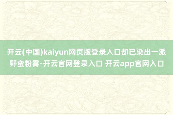 开云(中国)kaiyun网页版登录入口却已染出一派野蛮粉雾-开云官网登录入口 开云app官网入口