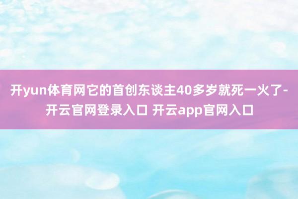 开yun体育网它的首创东谈主40多岁就死一火了-开云官网登录入口 开云app官网入口