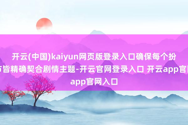 开云(中国)kaiyun网页版登录入口确保每个扮演细节皆精确契合剧情主题-开云官网登录入口 开云app官网入口