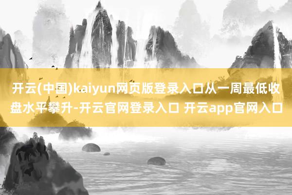 开云(中国)kaiyun网页版登录入口从一周最低收盘水平攀升-开云官网登录入口 开云app官网入口