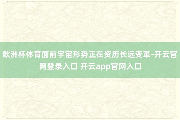 欧洲杯体育面前宇宙形势正在资历长远变革-开云官网登录入口 开云app官网入口