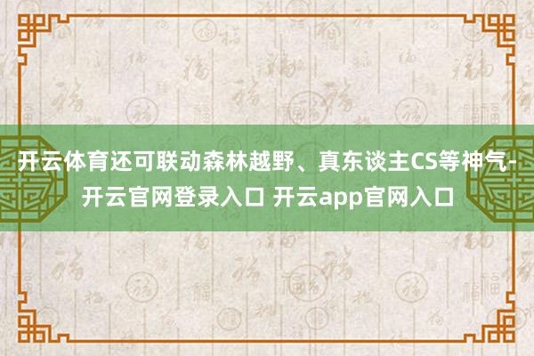 开云体育还可联动森林越野、真东谈主CS等神气-开云官网登录入口 开云app官网入口