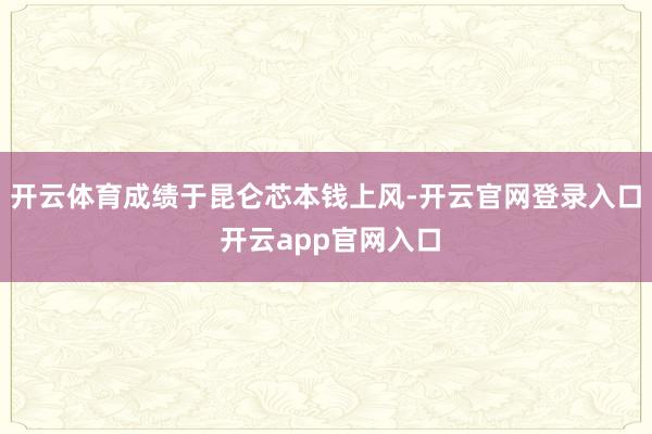 开云体育成绩于昆仑芯本钱上风-开云官网登录入口 开云app官网入口
