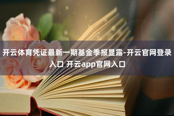 开云体育凭证最新一期基金季报显露-开云官网登录入口 开云app官网入口