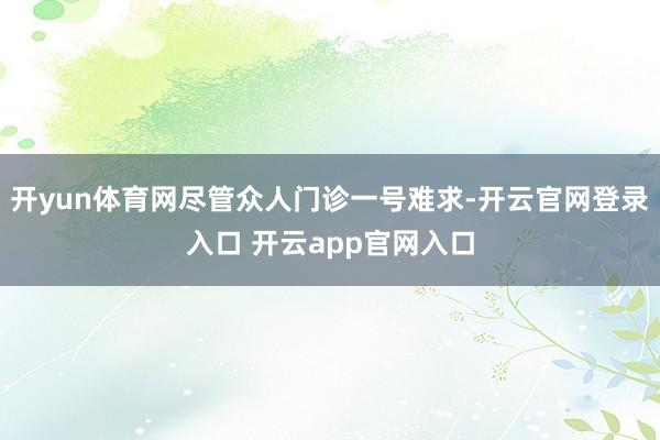 开yun体育网尽管众人门诊一号难求-开云官网登录入口 开云app官网入口
