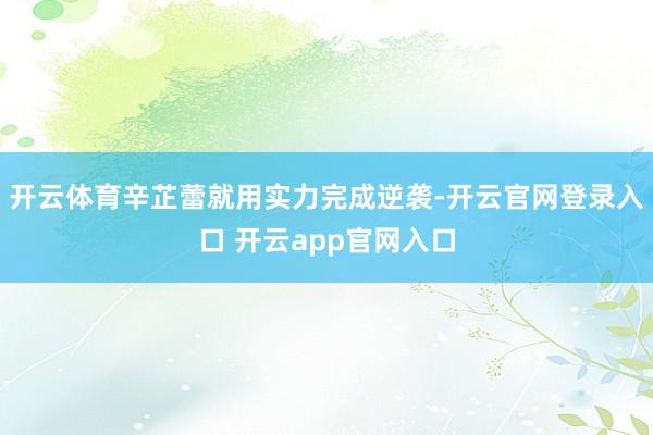 开云体育辛芷蕾就用实力完成逆袭-开云官网登录入口 开云app官网入口
