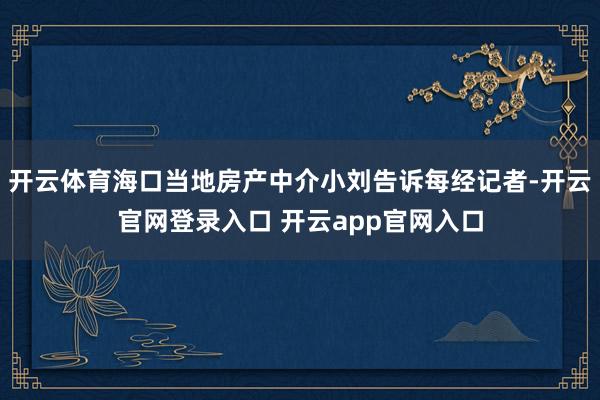 开云体育海口当地房产中介小刘告诉每经记者-开云官网登录入口 开云app官网入口