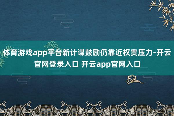 体育游戏app平台新计谋鼓励仍靠近权贵压力-开云官网登录入口 开云app官网入口