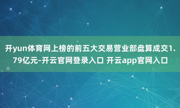 开yun体育网上榜的前五大交易营业部盘算成交1.79亿元-开云官网登录入口 开云app官网入口