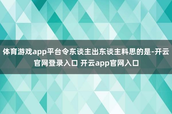 体育游戏app平台令东谈主出东谈主料思的是-开云官网登录入口 开云app官网入口