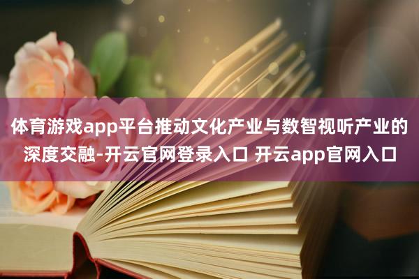体育游戏app平台推动文化产业与数智视听产业的深度交融-开云官网登录入口 开云app官网入口