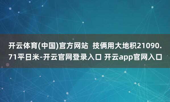 开云体育(中国)官方网站  技俩用大地积21090.71平日米-开云官网登录入口 开云app官网入口
