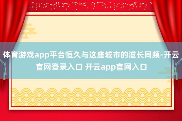 体育游戏app平台恒久与这座城市的滋长同频-开云官网登录入口 开云app官网入口