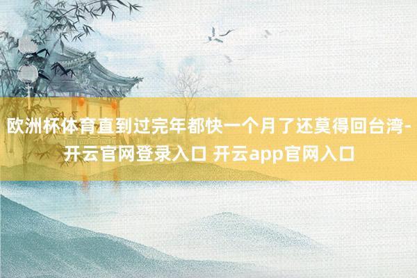 欧洲杯体育直到过完年都快一个月了还莫得回台湾-开云官网登录入口 开云app官网入口