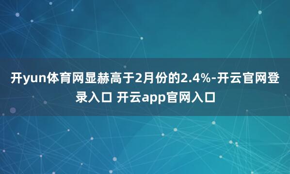 开yun体育网显赫高于2月份的2.4%-开云官网登录入口 开云app官网入口