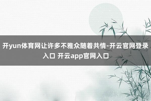 开yun体育网让许多不雅众随着共情-开云官网登录入口 开云app官网入口