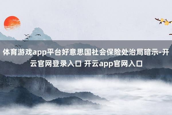 体育游戏app平台好意思国社会保险处治局暗示-开云官网登录入口 开云app官网入口