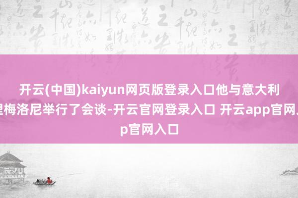 开云(中国)kaiyun网页版登录入口他与意大利总理梅洛尼举行了会谈-开云官网登录入口 开云app官网入口
