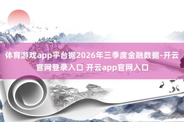 体育游戏app平台据2026年三季度金融数据-开云官网登录入口 开云app官网入口
