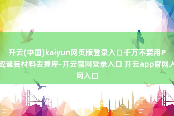 开云(中国)kaiyun网页版登录入口千万不要用P图或诞妄材料去撞库-开云官网登录入口 开云app官网入口
