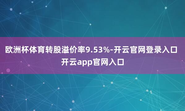 欧洲杯体育转股溢价率9.53%-开云官网登录入口 开云app官网入口