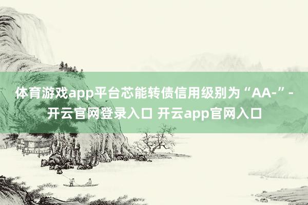 体育游戏app平台芯能转债信用级别为“AA-”-开云官网登录入口 开云app官网入口