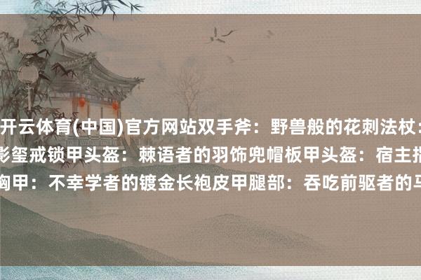开云体育(中国)官方网站双手斧：野兽般的花刺法杖：灵通的膺惩之刃界限：侵蚀阴影玺戒锁甲头盔：棘语者的羽饰兜帽板甲头盔：宿主指引官的盔帽布甲胸甲：不幸学者的镀金长袍皮甲腿部：吞吃前驱者的马裤饰品：被淡忘的远行者的徽章                      -开云官网登录入口 开云app官网入口