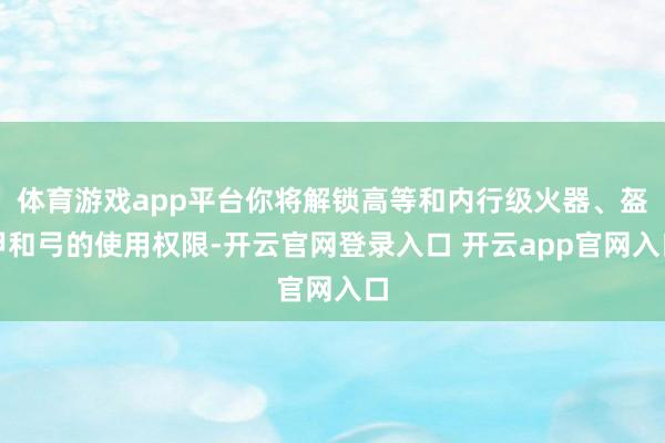 体育游戏app平台你将解锁高等和内行级火器、盔甲和弓的使用权限-开云官网登录入口 开云app官网入口