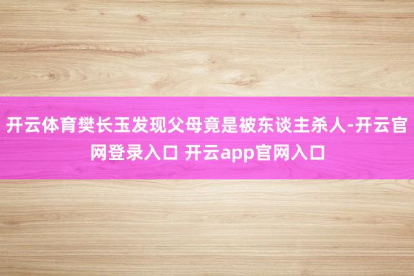 开云体育樊长玉发现父母竟是被东谈主杀人-开云官网登录入口 开云app官网入口