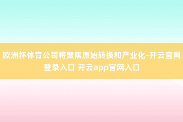 欧洲杯体育公司将聚焦原始转换和产业化-开云官网登录入口 开云app官网入口