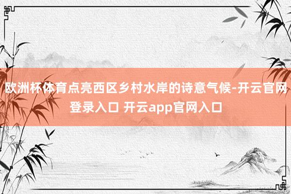 欧洲杯体育点亮西区乡村水岸的诗意气候-开云官网登录入口 开云app官网入口