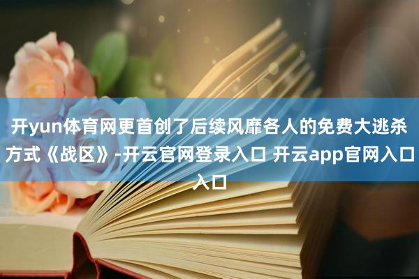 开yun体育网更首创了后续风靡各人的免费大逃杀方式《战区》-开云官网登录入口 开云app官网入口