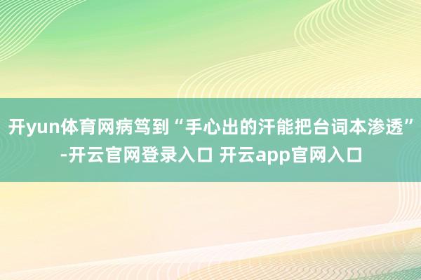 开yun体育网病笃到“手心出的汗能把台词本渗透”-开云官网登录入口 开云app官网入口