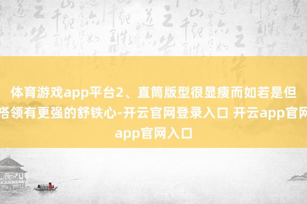 体育游戏app平台2、直筒版型很显瘦而如若是但愿穿搭领有更强的舒铁心-开云官网登录入口 开云app官网入口