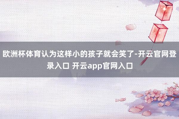 欧洲杯体育认为这样小的孩子就会笑了-开云官网登录入口 开云app官网入口