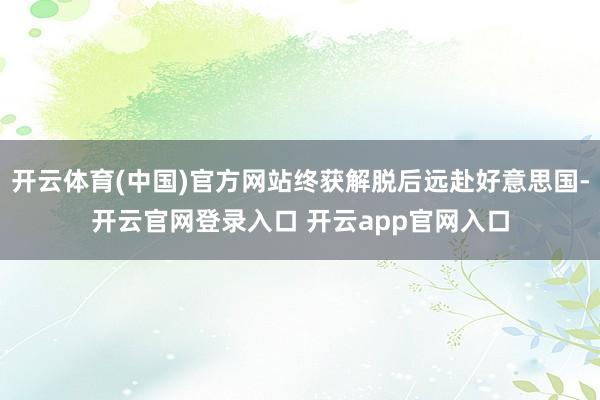 开云体育(中国)官方网站终获解脱后远赴好意思国-开云官网登录入口 开云app官网入口