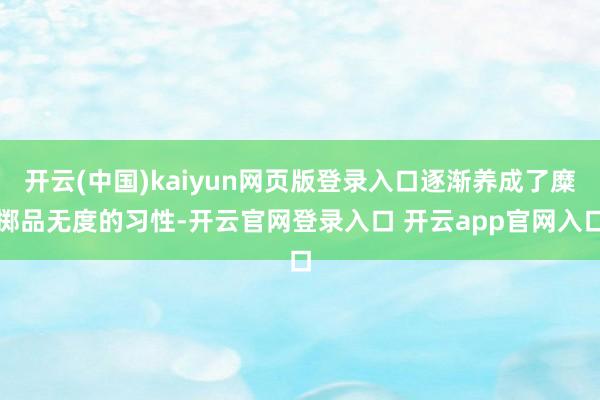 开云(中国)kaiyun网页版登录入口逐渐养成了糜掷品无度的习性-开云官网登录入口 开云app官网入口