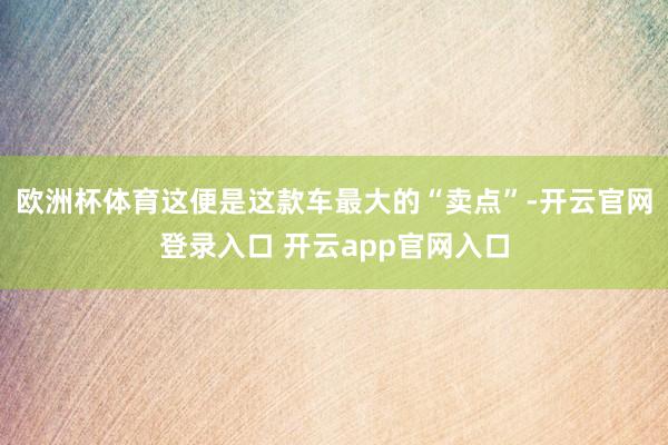 欧洲杯体育这便是这款车最大的“卖点”-开云官网登录入口 开云app官网入口