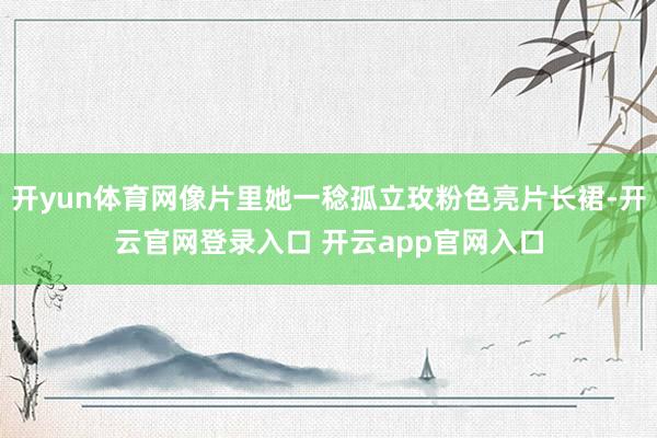 开yun体育网像片里她一稔孤立玫粉色亮片长裙-开云官网登录入口 开云app官网入口