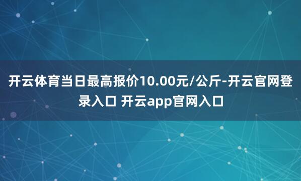 开云体育当日最高报价10.00元/公斤-开云官网登录入口 开云app官网入口