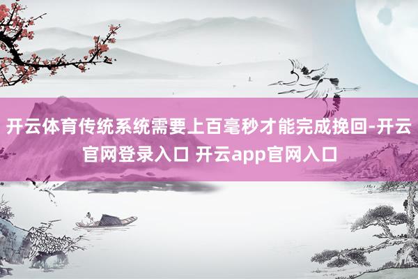 开云体育传统系统需要上百毫秒才能完成挽回-开云官网登录入口 开云app官网入口